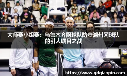 大师赛小组赛：乌鲁木齐网球队防守湖州网球队的引人瞩目之战