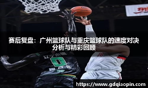 赛后复盘：广州篮球队与重庆篮球队的速度对决分析与精彩回顾